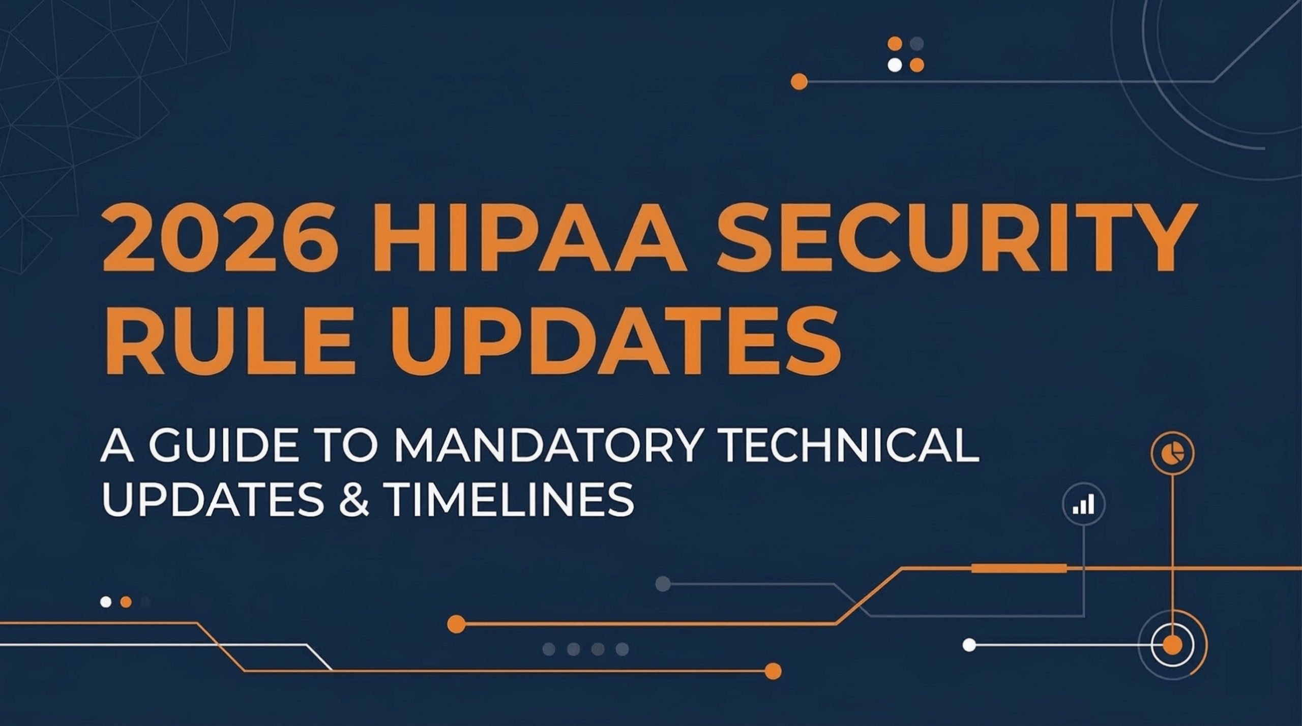A professional blog cover image with a 16:9 aspect ratio featuring a dark blue background. The main title, 2026 HIPAA SECURITY RULE UPDATES, is displayed in a bold, orange sans-serif font. Below it, a subtitle in white reads, A GUIDE TO MANDATORY TECHNICAL UPDATES & TIMELINES. The design includes minimalist technical accents such as orange and white circuit-style lines, small nodes, and subtle geometric data icons in the corners, creating a modern cybersecurity aesthetic.
